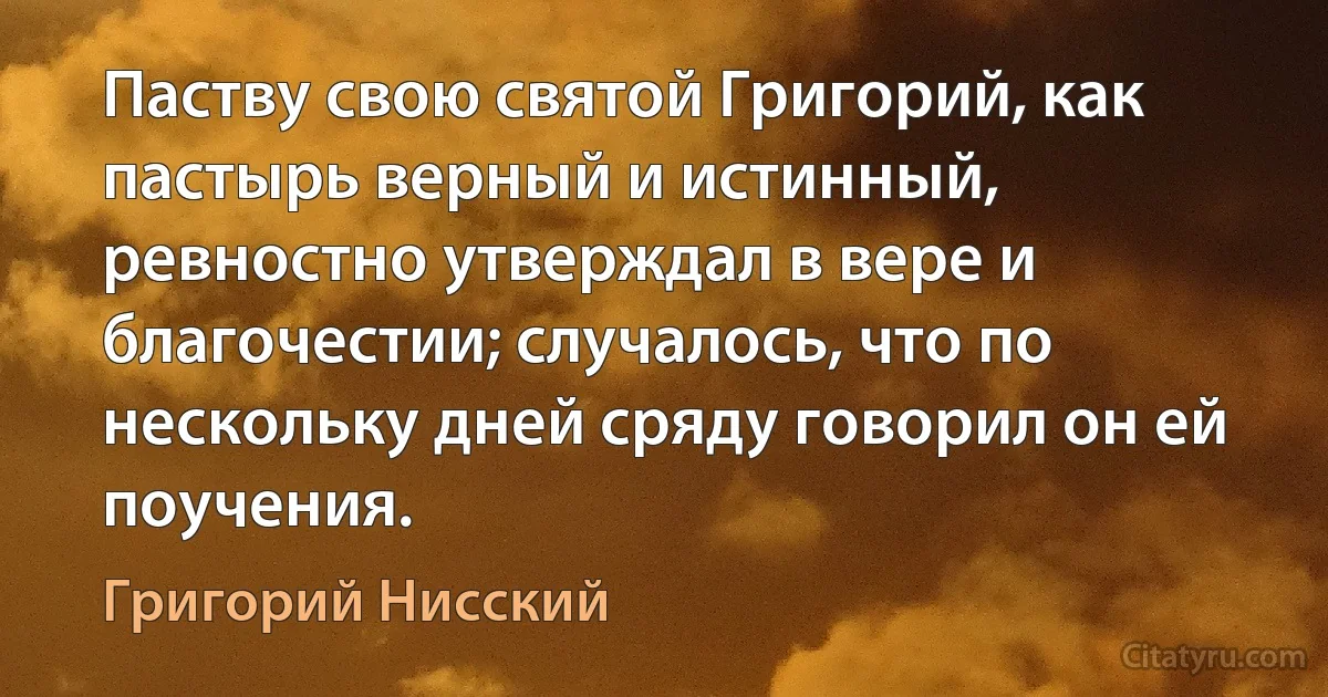 Паству свою святой Григорий, как пастырь верный и истинный, ревностно утверждал в вере и благочестии; случалось, что по нескольку дней сряду говорил он ей поучения. (Григорий Нисский)