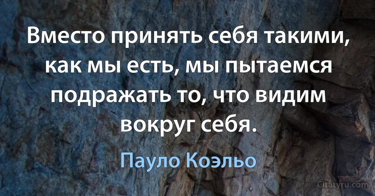 Вместо принять себя такими, как мы есть, мы пытаемся подражать то, что видим вокруг себя. (Пауло Коэльо)