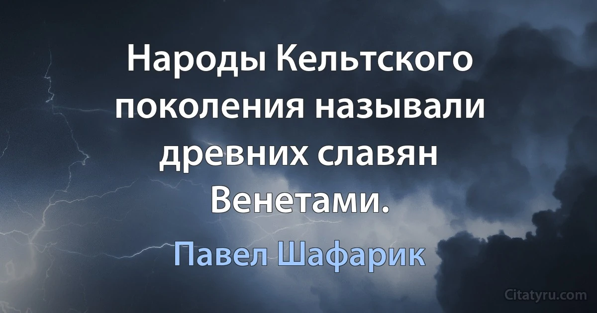 Народы Кельтского поколения называли древних славян Венетами. (Павел Шафарик)