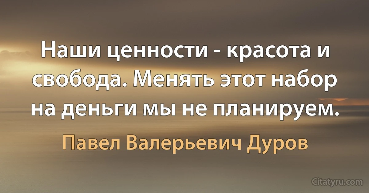 Наши ценности - красота и свобода. Менять этот набор на деньги мы не планируем. (Павел Валерьевич Дуров)