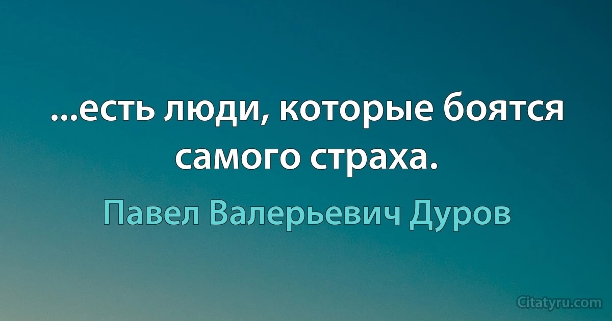 ...есть люди, которые боятся самого страха. (Павел Валерьевич Дуров)