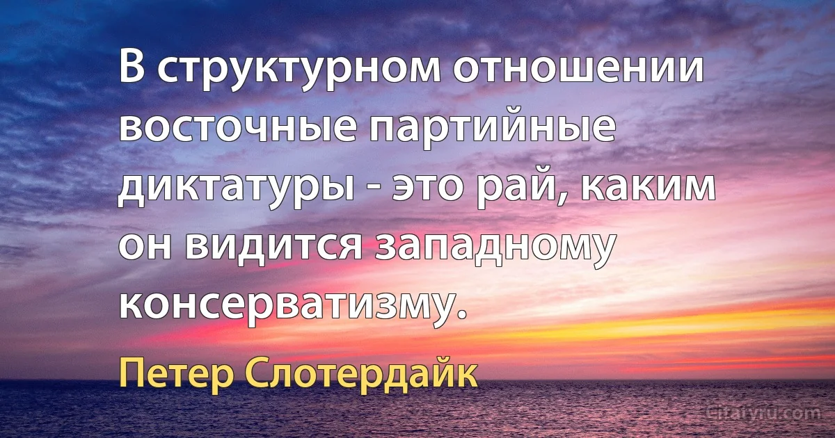 В структурном отношении восточные партийные диктатуры - это рай, каким он видится западному консерватизму. (Петер Слотердайк)