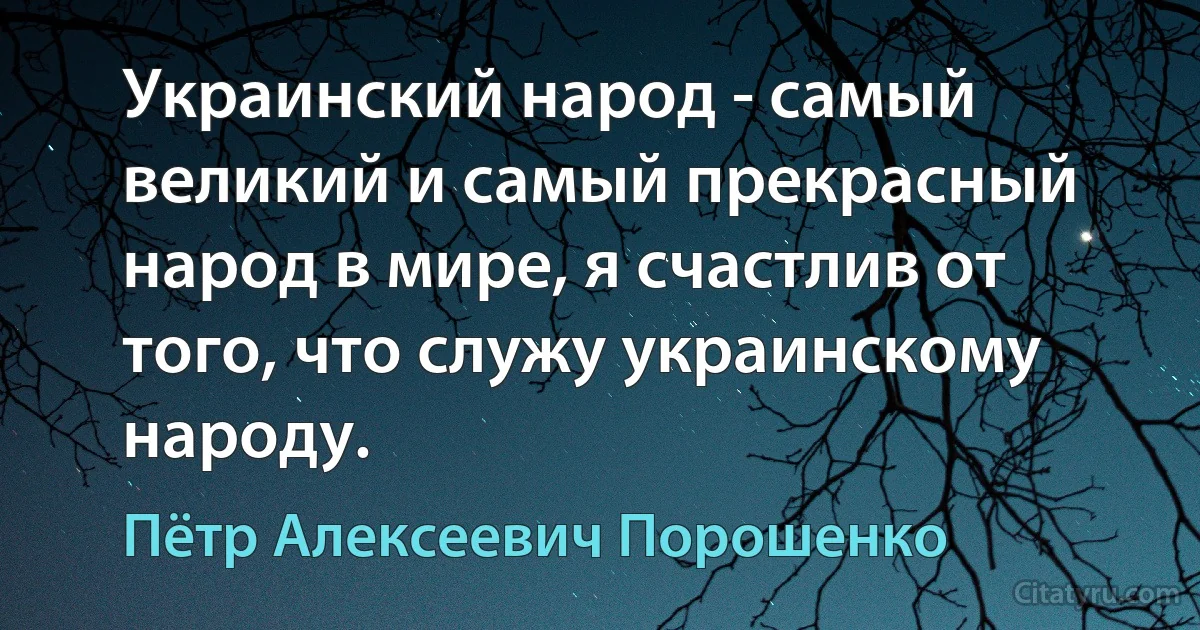 Украинский народ - самый великий и самый прекрасный народ в мире, я счастлив от того, что служу украинскому народу. (Пётр Алексеевич Порошенко)