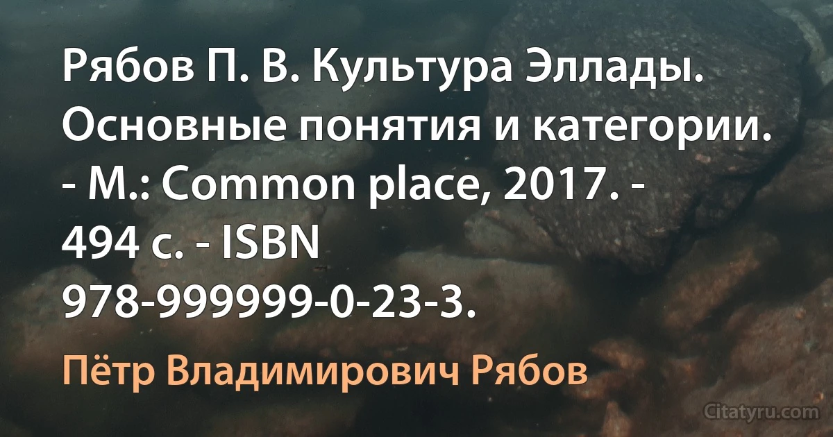 Рябов П. В. Культура Эллады. Основные понятия и категории. - М.: Common place, 2017. - 494 с. - ISBN 978-999999-0-23-3. (Пётр Владимирович Рябов)