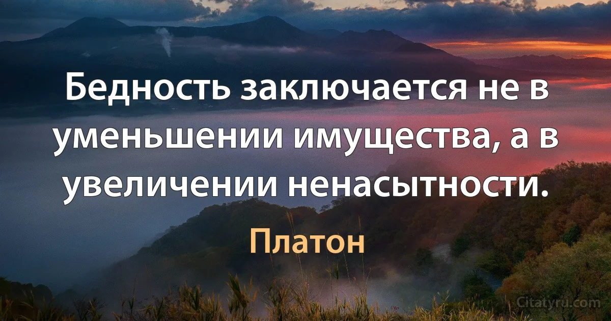 Бедность заключается не в уменьшении имущества, а в увеличении ненасытности. (Платон)