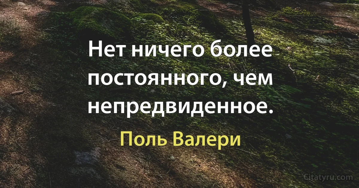 Нет ничего более постоянного, чем непредвиденное. (Поль Валери)