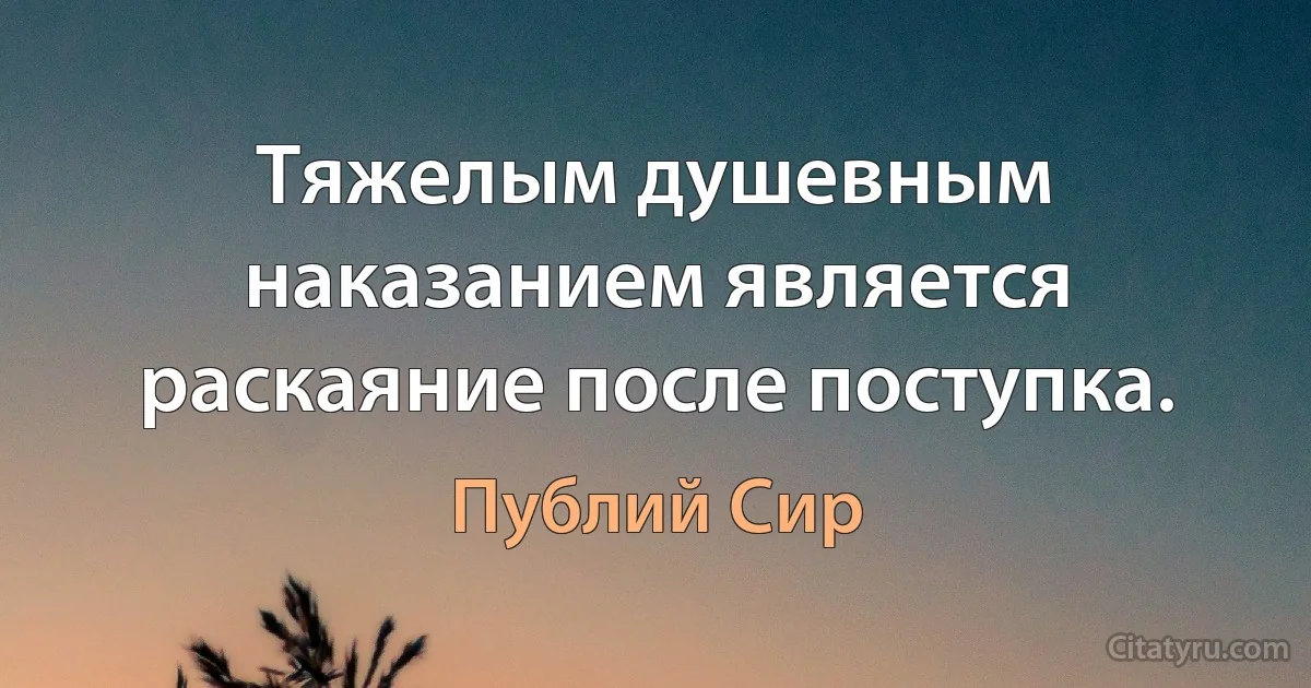 Тяжелым душевным наказанием является раскаяние после поступка. (Публий Сир)