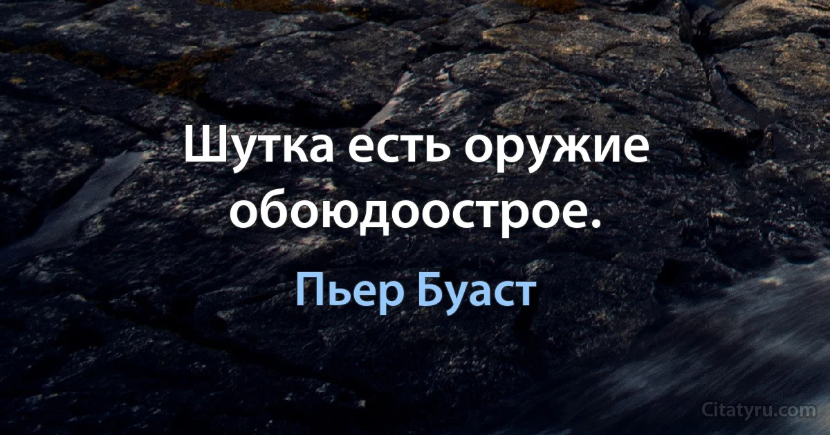 Шутка есть оружие обоюдоострое. (Пьер Буаст)