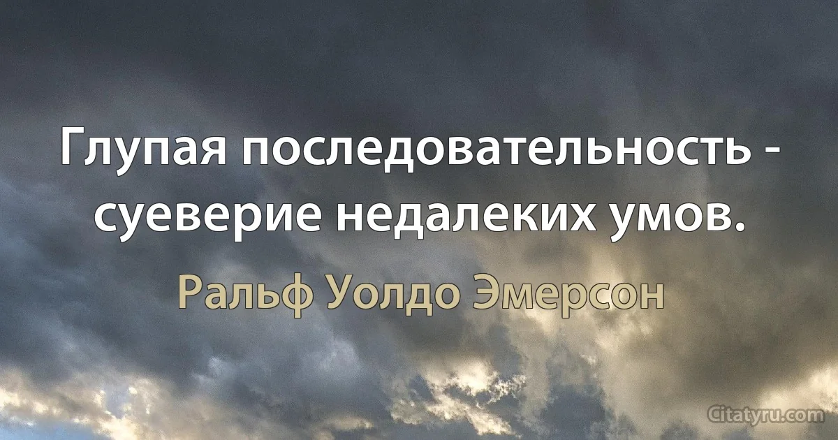 Глупая последовательность - суеверие недалеких умов. (Ральф Уолдо Эмерсон)