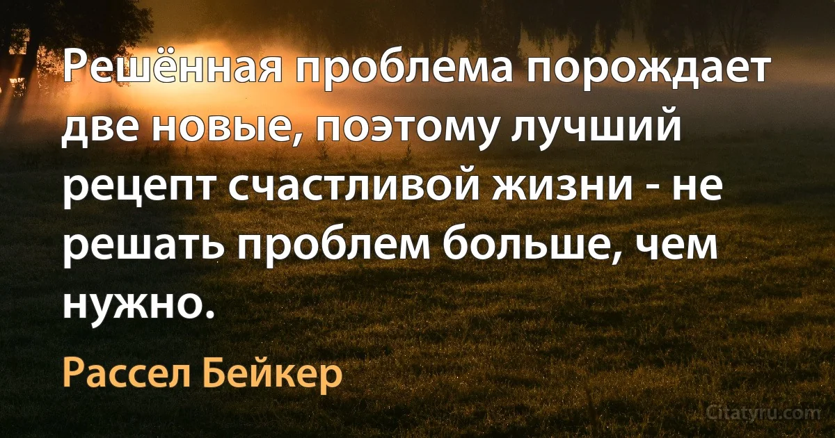 Решённая проблема порождает две новые, поэтому лучший рецепт счастливой жизни - не решать проблем больше, чем нужно. (Рассел Бейкер)