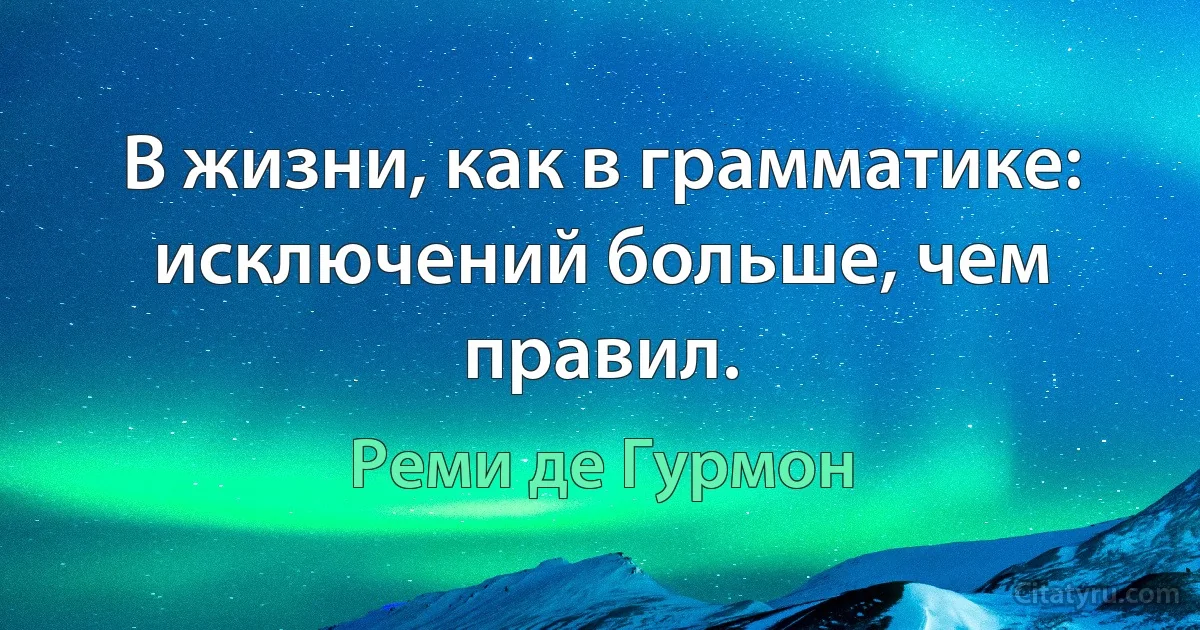 В жизни, как в грамматике: исключений больше, чем правил. (Реми де Гурмон)