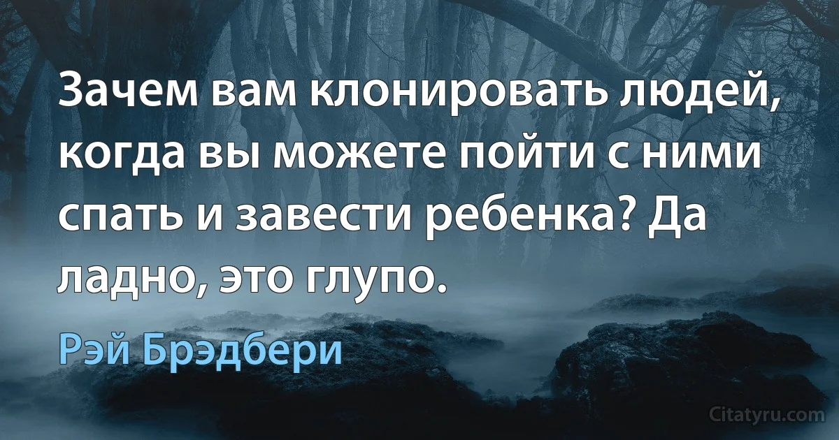 Зачем вам клонировать людей, когда вы можете пойти с ними спать и завести ребенка? Да ладно, это глупо. (Рэй Брэдбери)