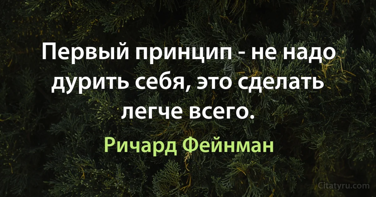 Первый принцип - не надо дурить себя, это сделать легче всего. (Ричард Фейнман)