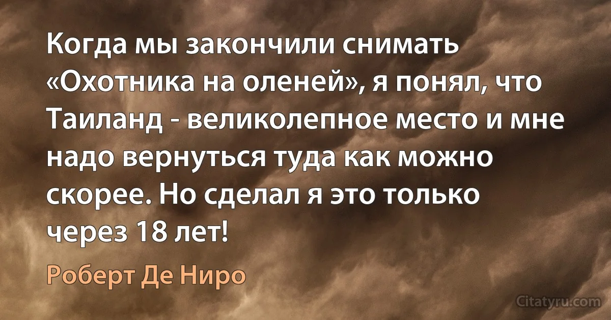 Когда мы закончили снимать «Охотника на оленей», я понял, что Таиланд - великолепное место и мне надо вернуться туда как можно скорее. Но сделал я это только через 18 лет! (Роберт Де Ниро)