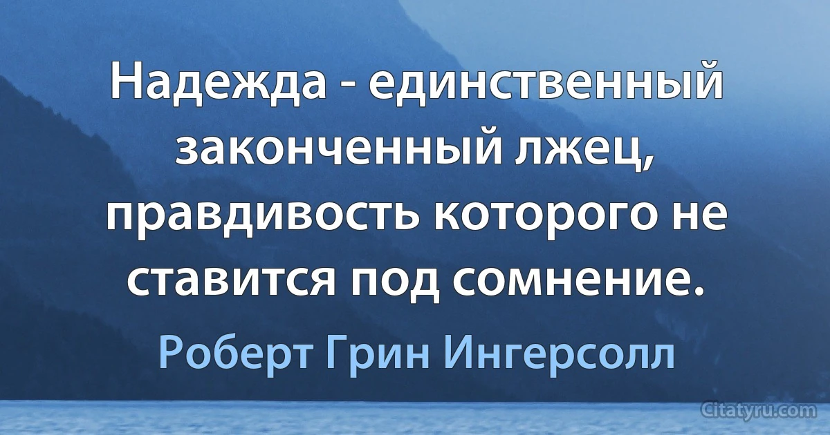 Надежда - единственный законченный лжец, правдивость которого не ставится под сомнение. (Роберт Грин Ингерсолл)