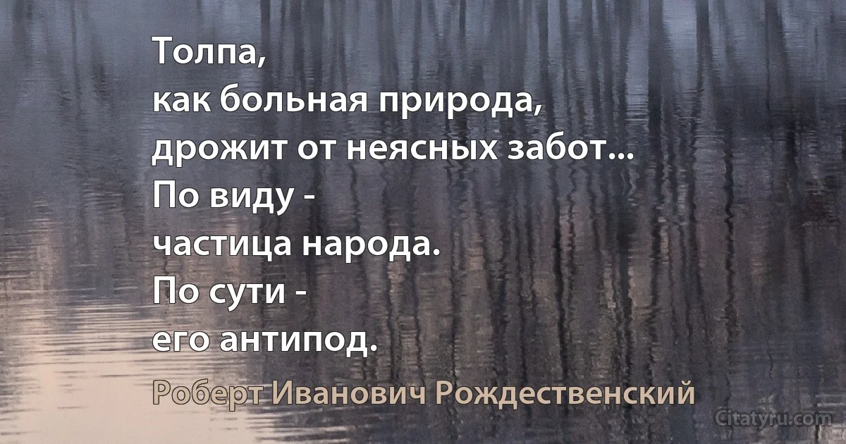 Толпа,
как больная природа,
дрожит от неясных забот...
По виду -
частица народа.
По сути -
его антипод. (Роберт Иванович Рождественский)