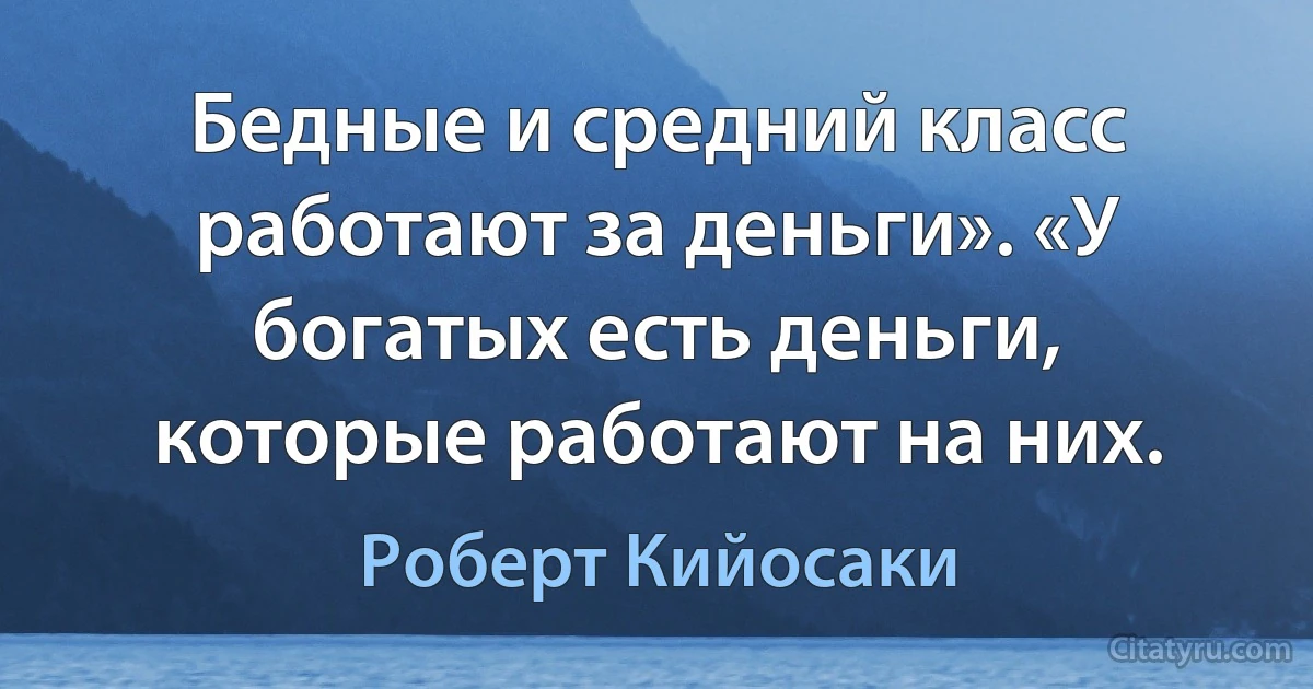 Бедные и средний класс работают за деньги». «У богатых есть деньги, которые работают на них. (Роберт Кийосаки)