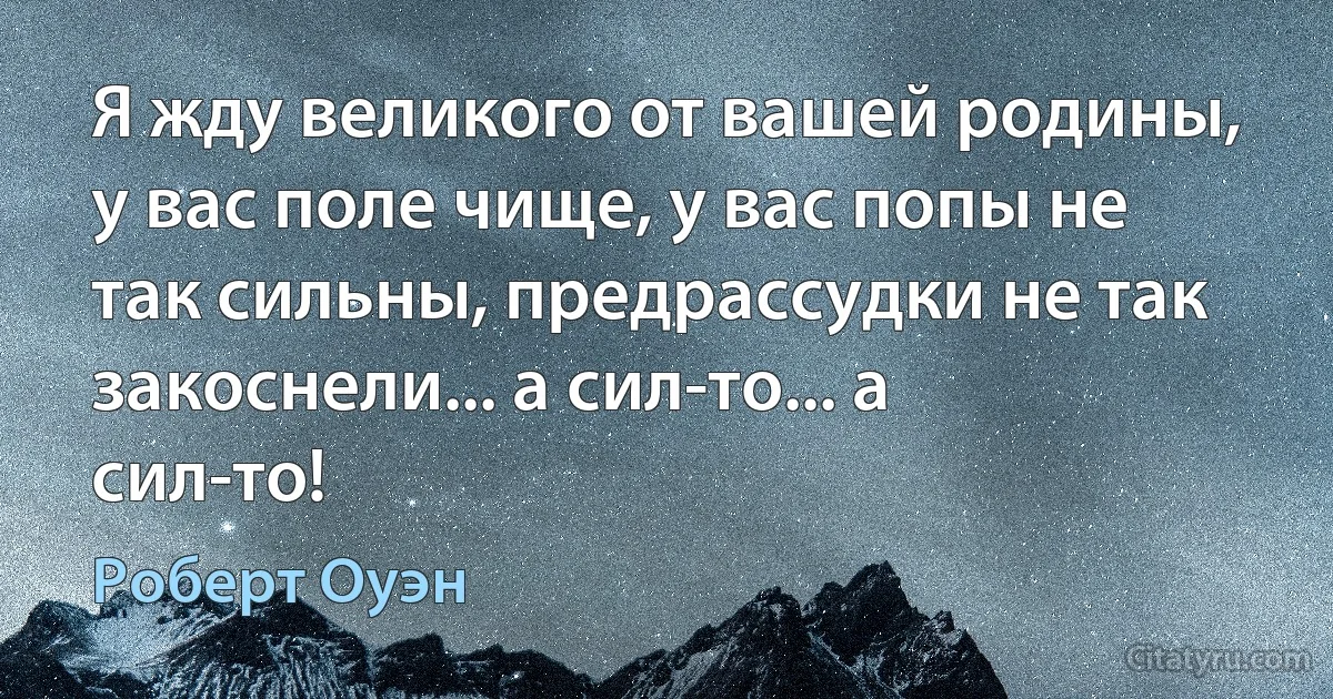 Я жду великого от вашей родины, у вас поле чище, у вас попы не так сильны, предрассудки не так закоснели... а сил-то... а сил-то! (Роберт Оуэн)