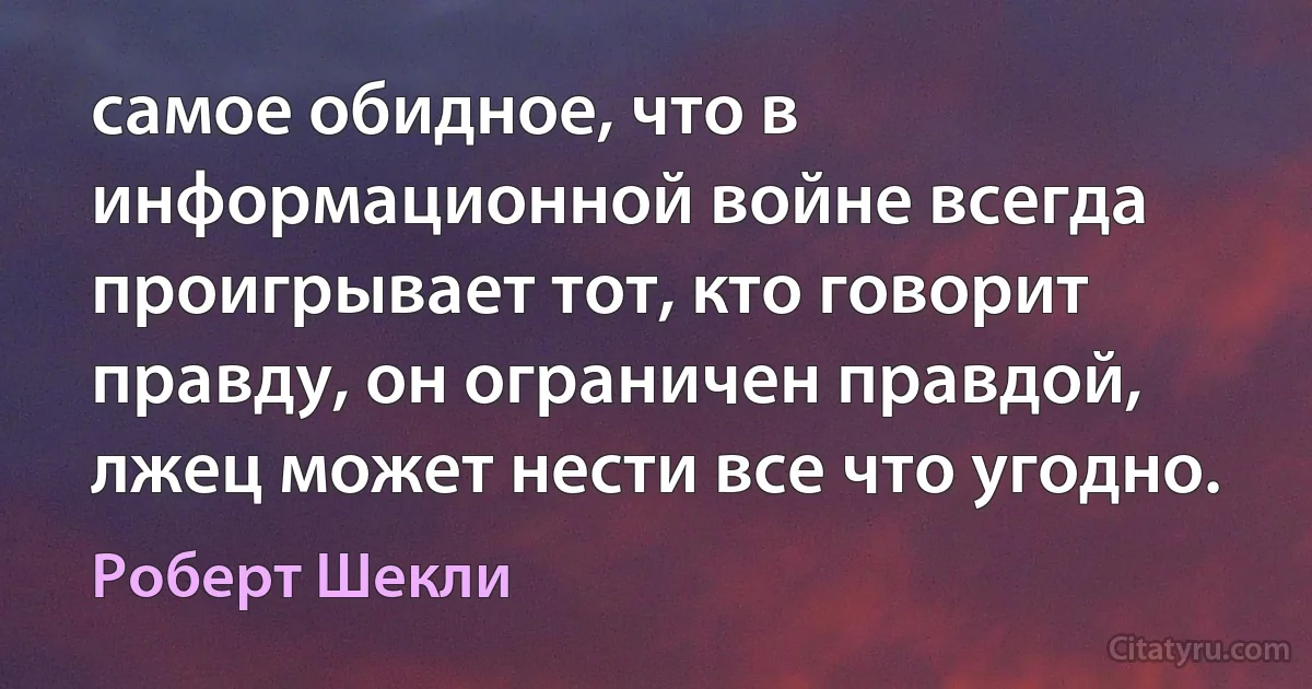 самое обидное, что в информационной войне всегда проигрывает тот, кто говорит правду, он ограничен правдой, лжец может нести все что угодно. (Роберт Шекли)