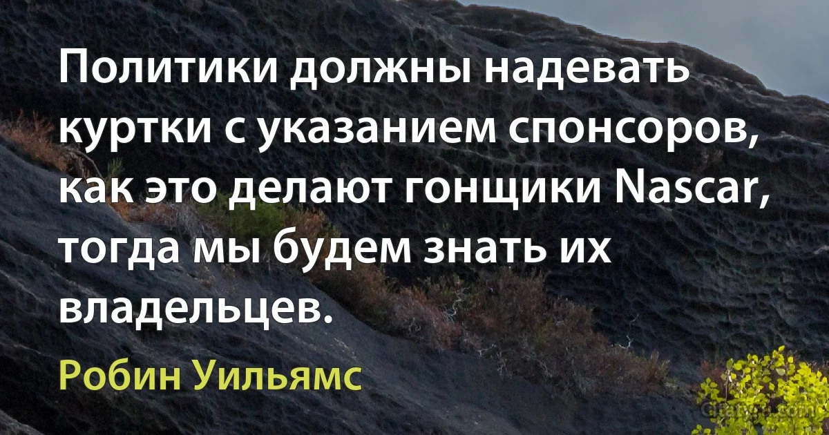 Политики должны надевать куртки с указанием спонсоров, как это делают гонщики Nascar, тогда мы будем знать их владельцев. (Робин Уильямс)