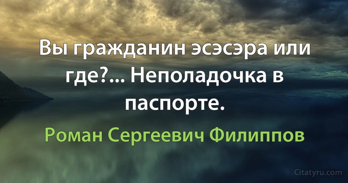 Вы гражданин эсэсэра или где?... Неполадочка в паспорте. (Роман Сергеевич Филиппов)