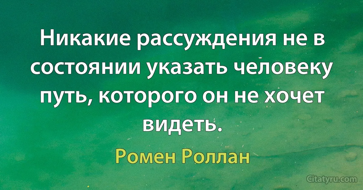 Никакие рассуждения не в состоянии указать человеку путь, которого он не хочет видеть. (Ромен Роллан)