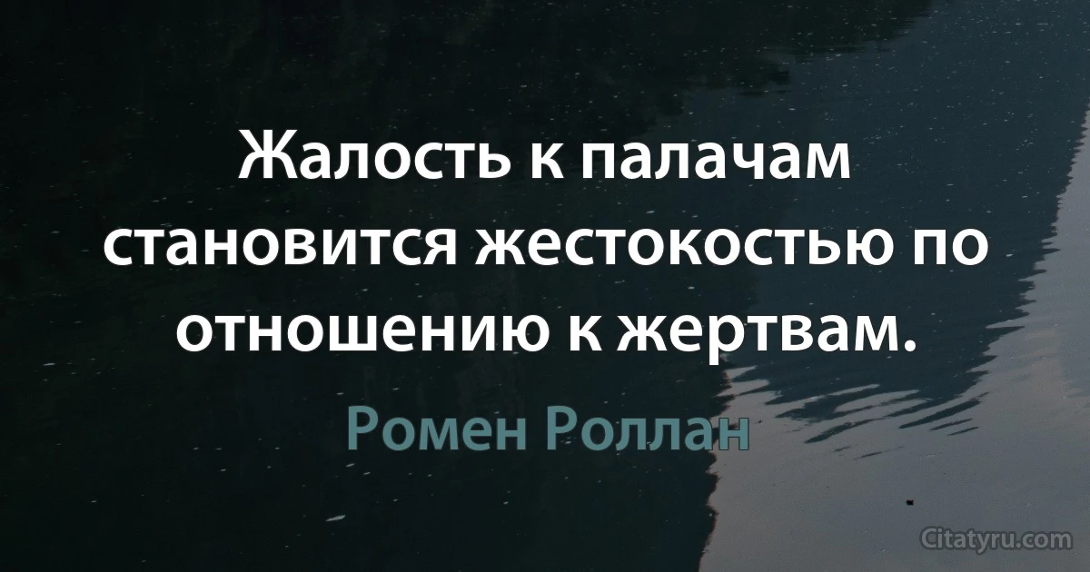 Жалость к палачам становится жестокостью по отношению к жертвам. (Ромен Роллан)