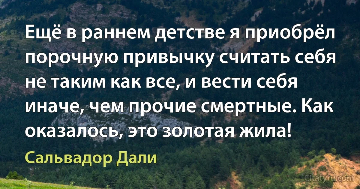 Ещё в раннем детстве я приобрёл порочную привычку считать себя не таким как все, и вести себя иначе, чем прочие смертные. Как оказалось, это золотая жила! (Сальвадор Дали)