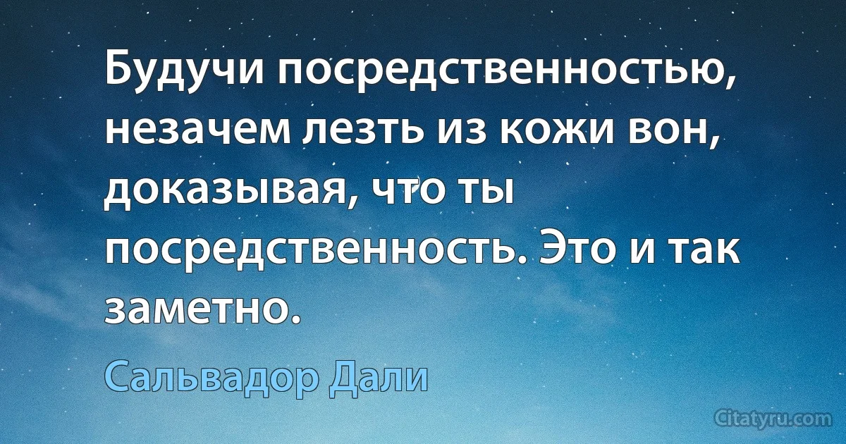 Будучи посредственностью, незачем лезть из кожи вон, доказывая, что ты посредственность. Это и так заметно. (Сальвадор Дали)