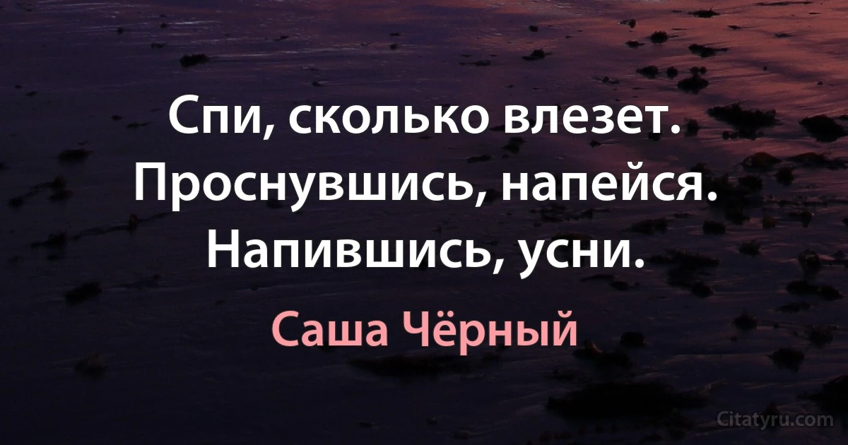 Спи, сколько влезет. Проснувшись, напейся. Напившись, усни. (Саша Чёрный)