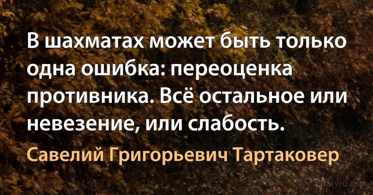 В шахматах может быть только одна ошибка: переоценка противника. Всё остальное или невезение, или слабость. (Савелий Григорьевич Тартаковер)