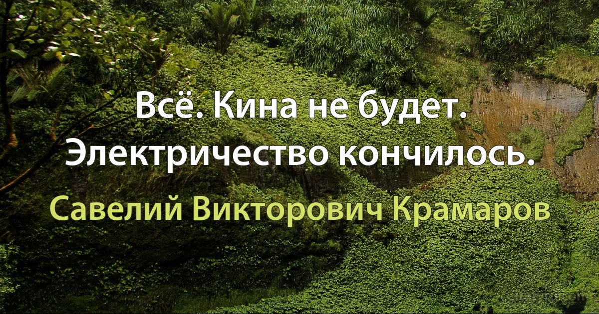 Всё. Кина не будет. Электричество кончилось. (Савелий Викторович Крамаров)