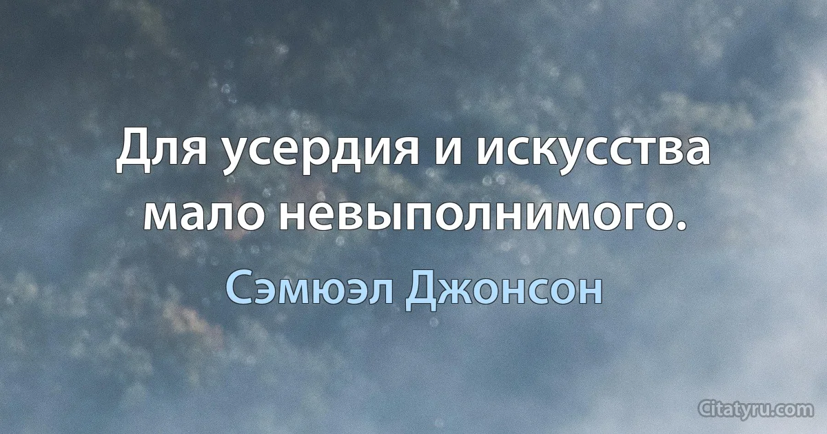 Для усердия и искусства мало невыполнимого. (Сэмюэл Джонсон)