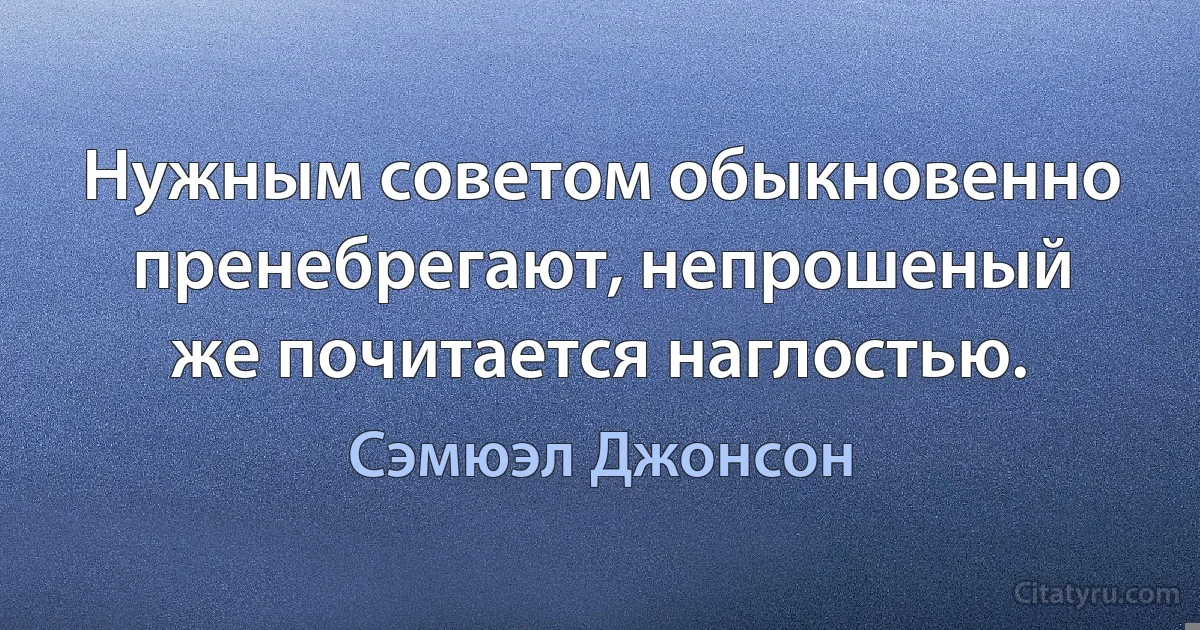 Нужным советом обыкновенно пренебрегают, непрошеный же почитается наглостью. (Сэмюэл Джонсон)