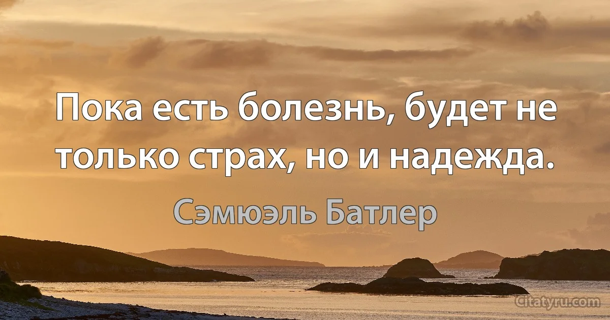 Пока есть болезнь, будет не только страх, но и надежда. (Сэмюэль Батлер)