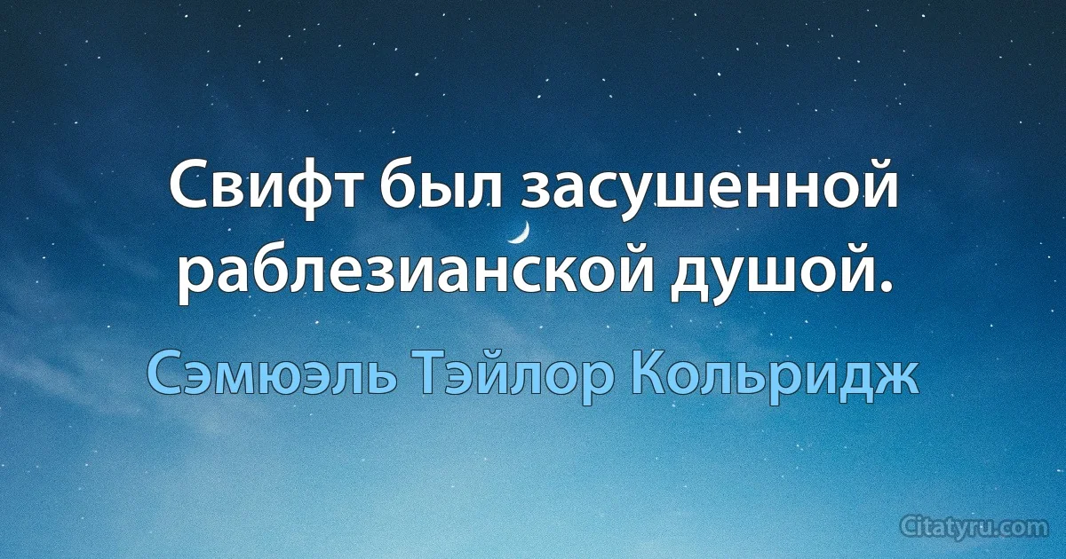 Свифт был засушенной раблезианской душой. (Сэмюэль Тэйлор Кольридж)