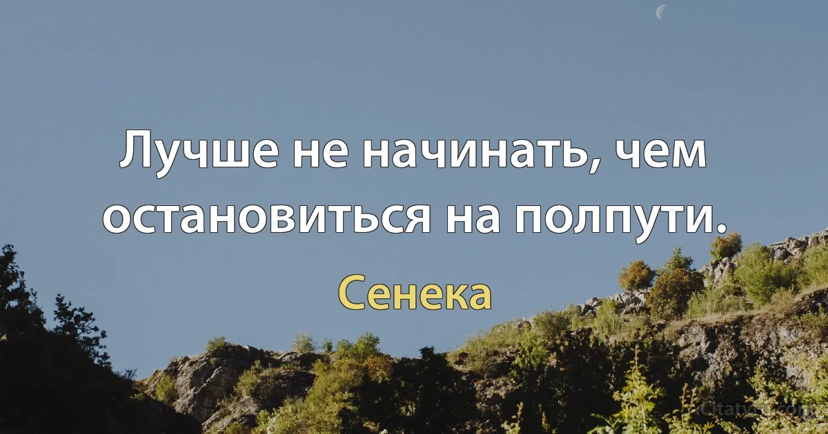 Лучше не начинать, чем остановиться на полпути. (Сенека)