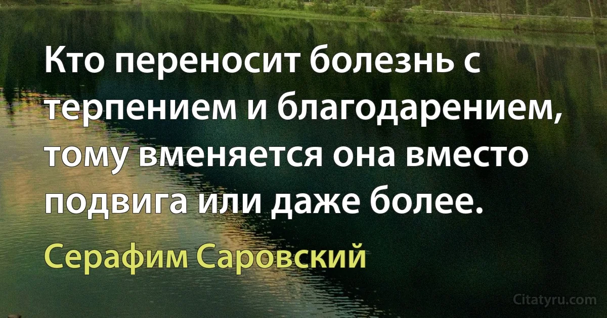 Кто переносит болезнь с терпением и благодарением, тому вменяется она вместо подвига или даже более. (Серафим Саровский)