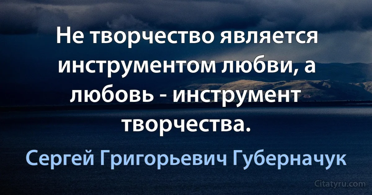 Не творчество является инструментом любви, а любовь - инструмент творчества. (Сергей Григорьевич Губерначук)