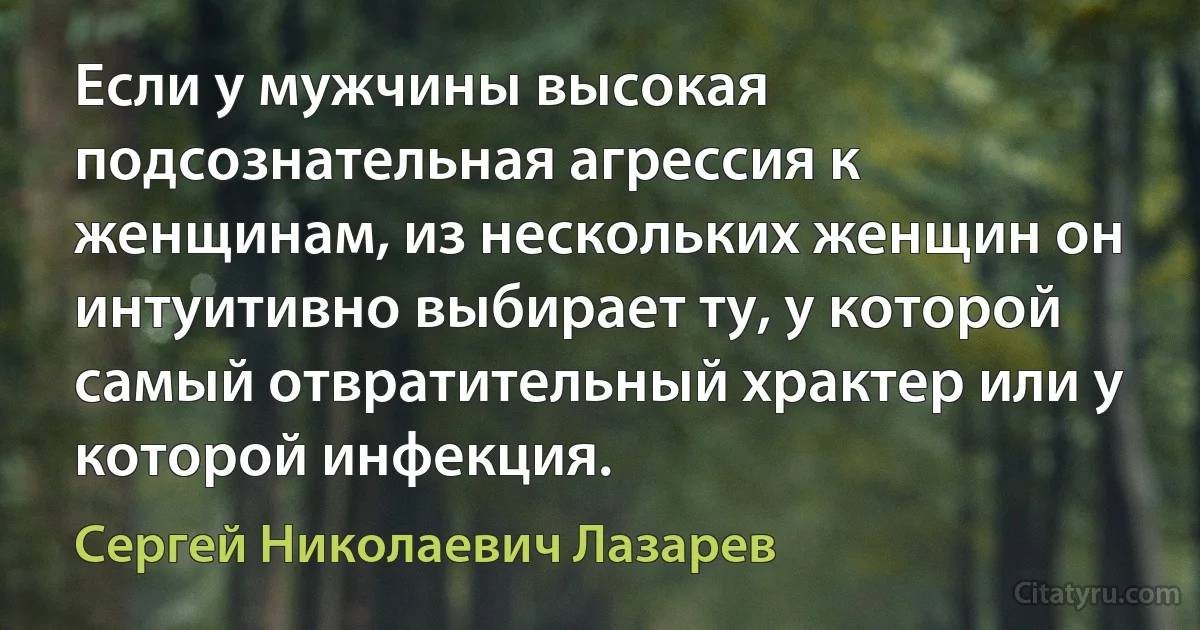 Если у мужчины высокая подсознательная агрессия к женщинам, из нескольких женщин он интуитивно выбирает ту, у которой самый отвратительный храктер или у которой инфекция. (Сергей Николаевич Лазарев)