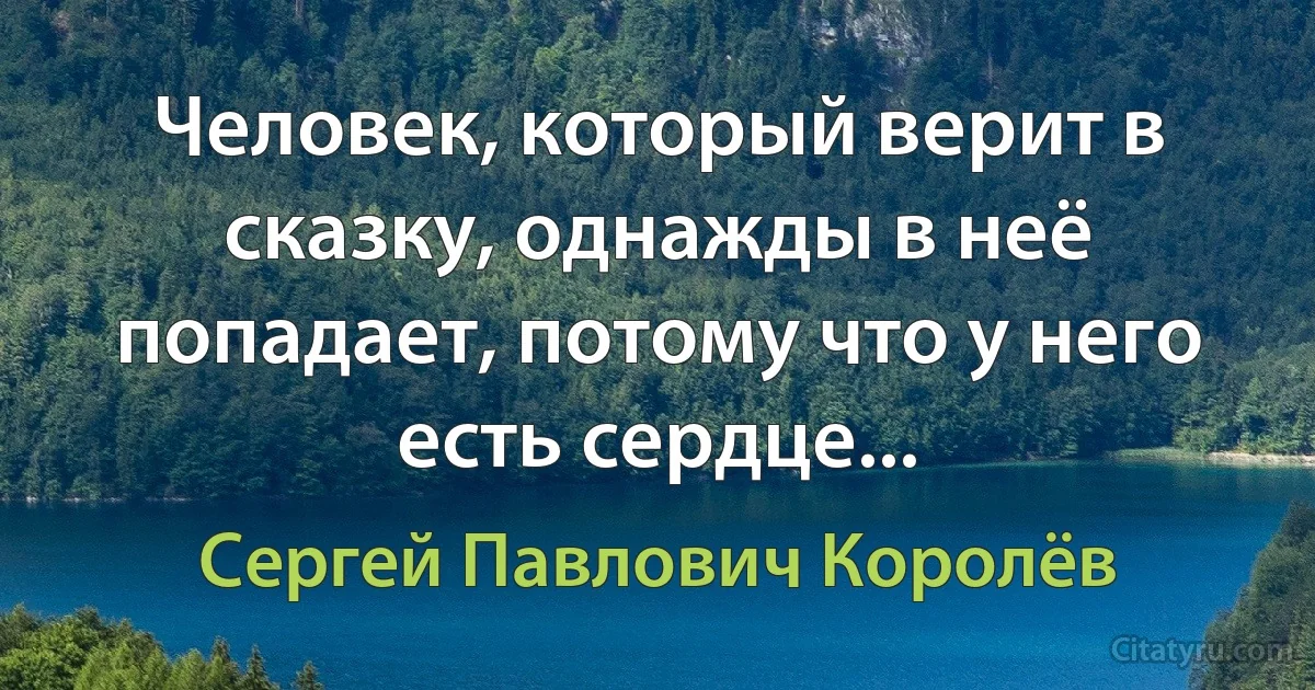 Человек, который верит в сказку, однажды в неё попадает, потому что у него есть сердце... (Сергей Павлович Королёв)