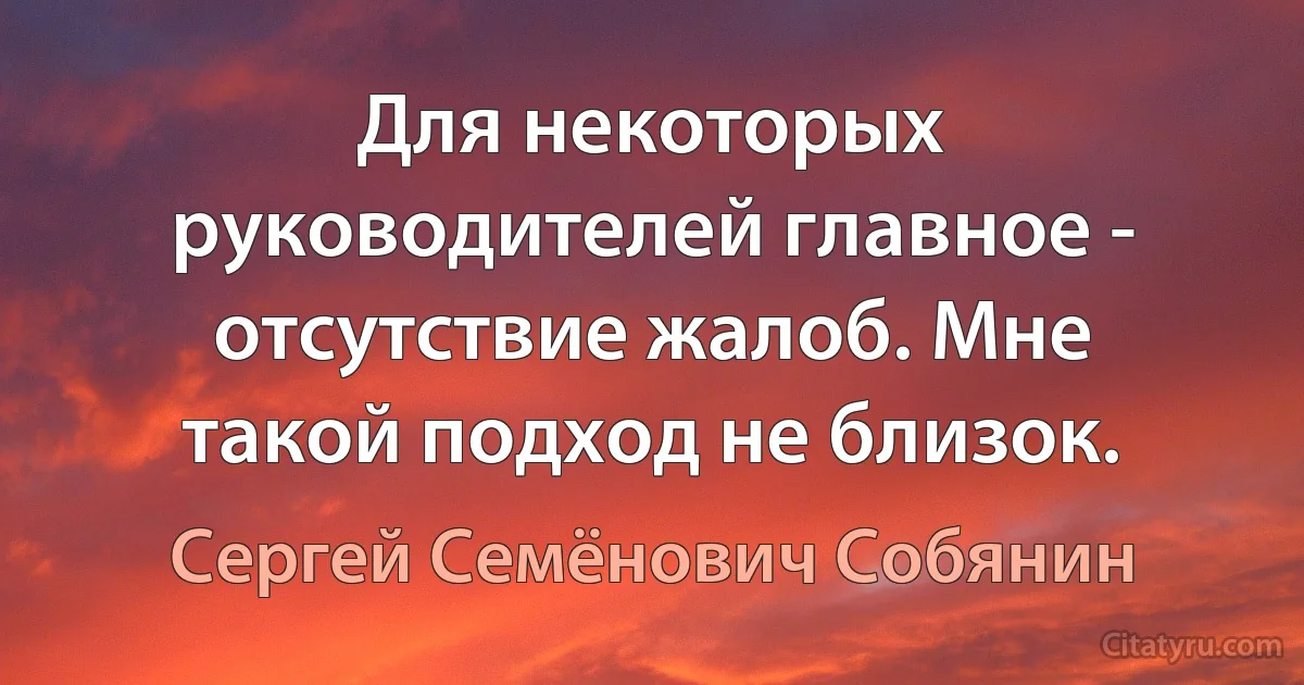 Для некоторых руководителей главное - отсутствие жалоб. Мне такой подход не близок. (Сергей Семёнович Собянин)