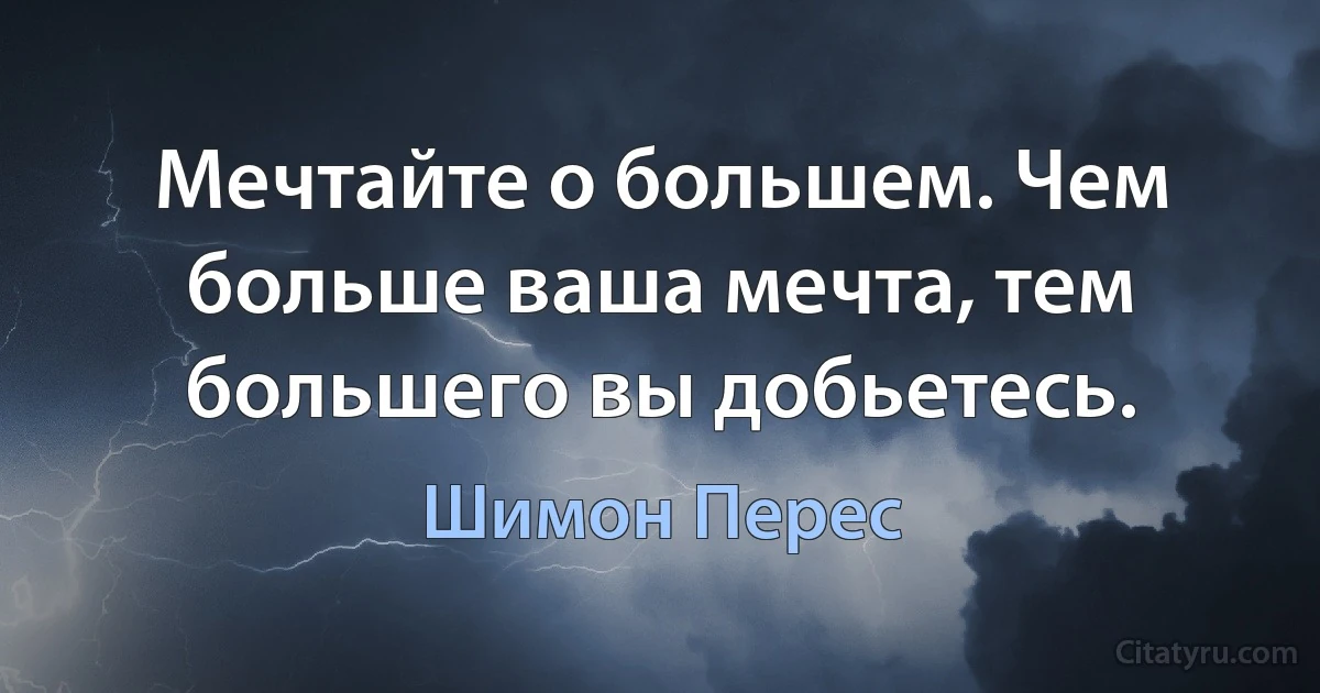 Мечтайте о большем. Чем больше ваша мечта, тем большего вы добьетесь. (Шимон Перес)