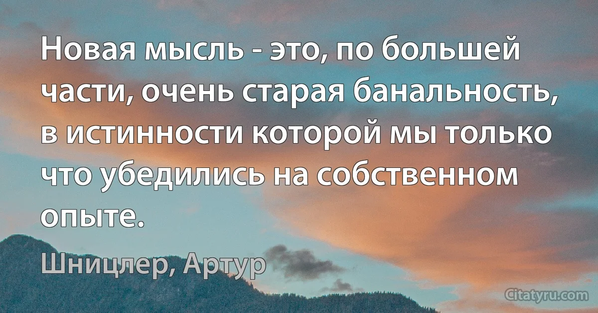 Новая мысль - это, по большей части, очень старая банальность, в истинности которой мы только что убедились на собственном опыте. (Шницлер, Артур)