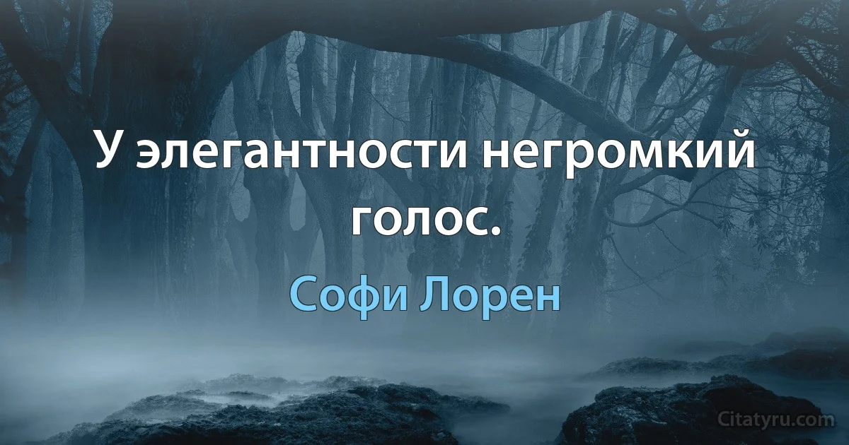 У элегантности негромкий голос. (Софи Лорен)