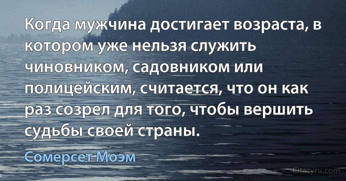 Когда мужчина достигает возраста, в котором уже нельзя служить чиновником, садовником или полицейским, считается, что он как раз созрел для того, чтобы вершить судьбы своей страны. (Сомерсет Моэм)