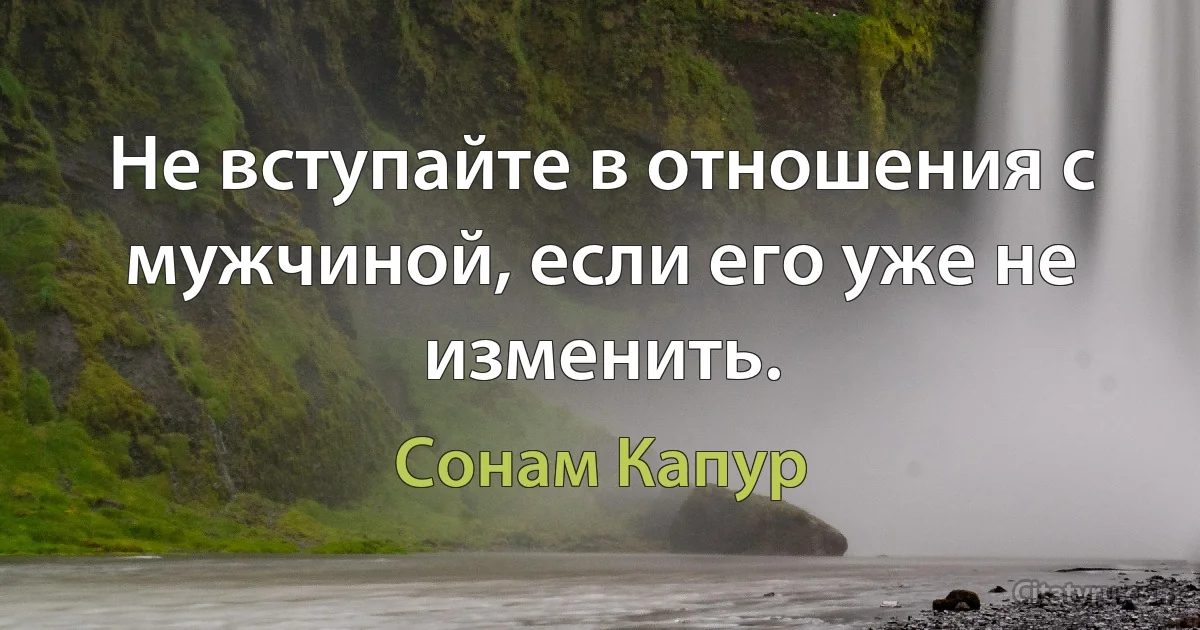 Не вступайте в отношения с мужчиной, если его уже не изменить. (Сонам Капур)