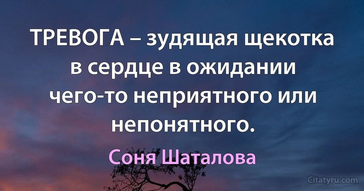 ТРЕВОГА – зудящая щекотка в сердце в ожидании чего-то неприятного или непонятного. (Соня Шаталова)