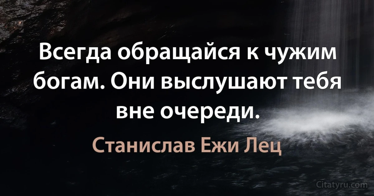 Всегда обращайся к чужим богам. Они выслушают тебя вне очереди. (Станислав Ежи Лец)