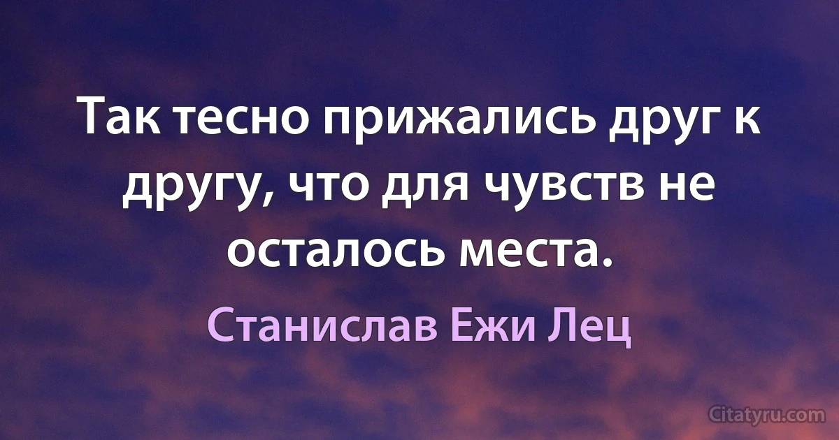 Так тесно прижались друг к другу, что для чувств не осталось места. (Станислав Ежи Лец)